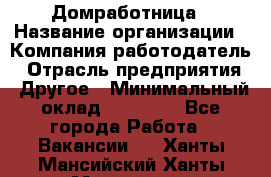 Домработница › Название организации ­ Компания-работодатель › Отрасль предприятия ­ Другое › Минимальный оклад ­ 20 000 - Все города Работа » Вакансии   . Ханты-Мансийский,Ханты-Мансийск г.